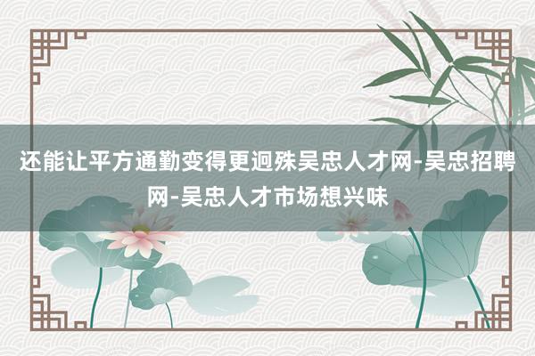 还能让平方通勤变得更迥殊吴忠人才网-吴忠招聘网-吴忠人才市场想兴味