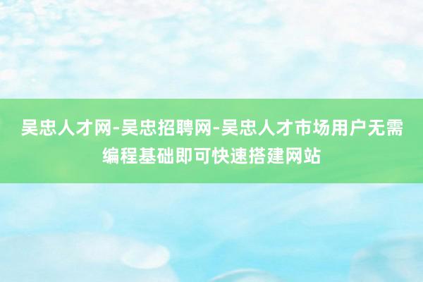 吴忠人才网-吴忠招聘网-吴忠人才市场用户无需编程基础即可快速搭建网站